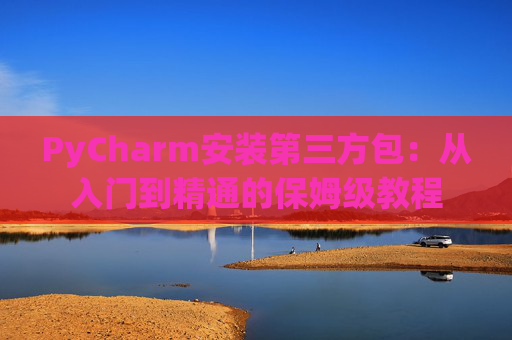 PyCharm安装第三方包：从入门到精通的保姆级教程